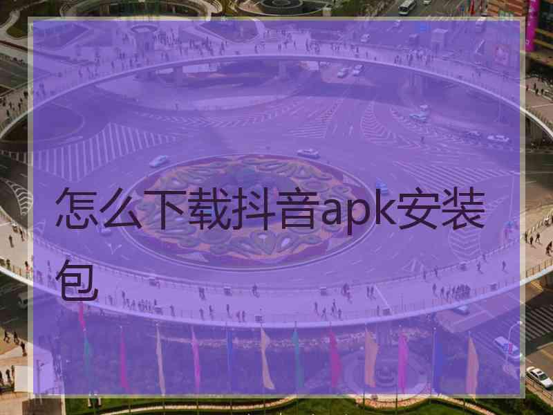 怎么下载抖音apk安装包