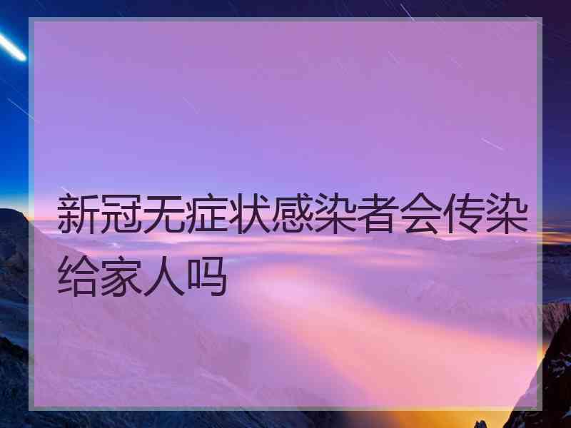 新冠无症状感染者会传染给家人吗