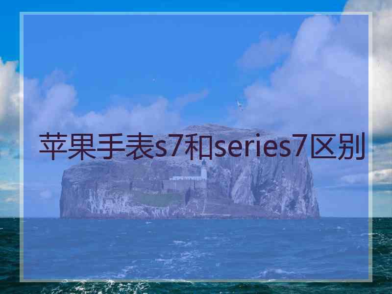 苹果手表s7和series7区别