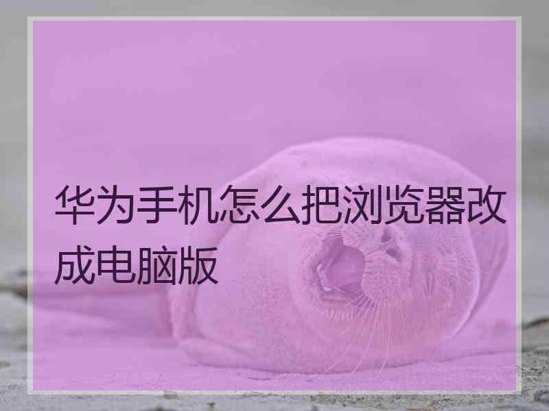 华为手机怎么把浏览器改成电脑版