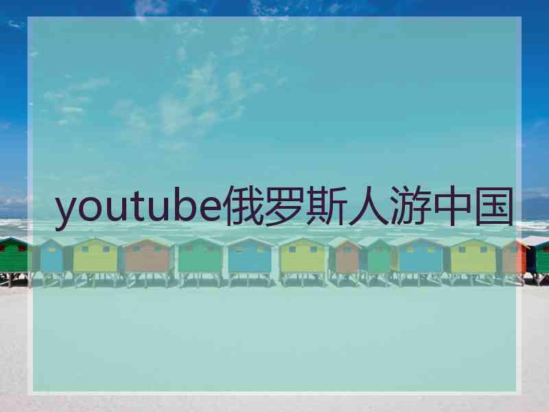 youtube俄罗斯人游中国