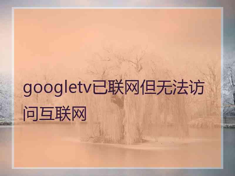 googletv已联网但无法访问互联网