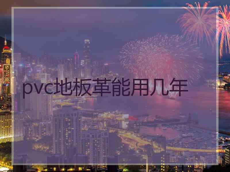 pvc地板革能用几年