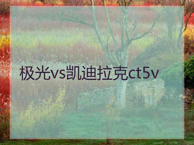 极光vs凯迪拉克ct5v