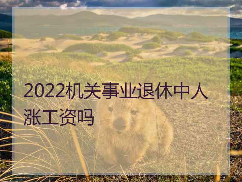 2022机关事业退休中人涨工资吗