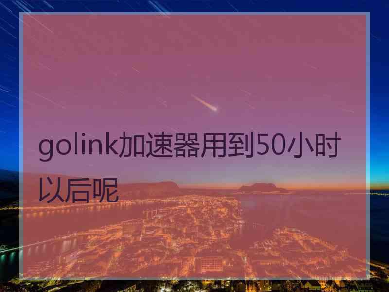 golink加速器用到50小时以后呢