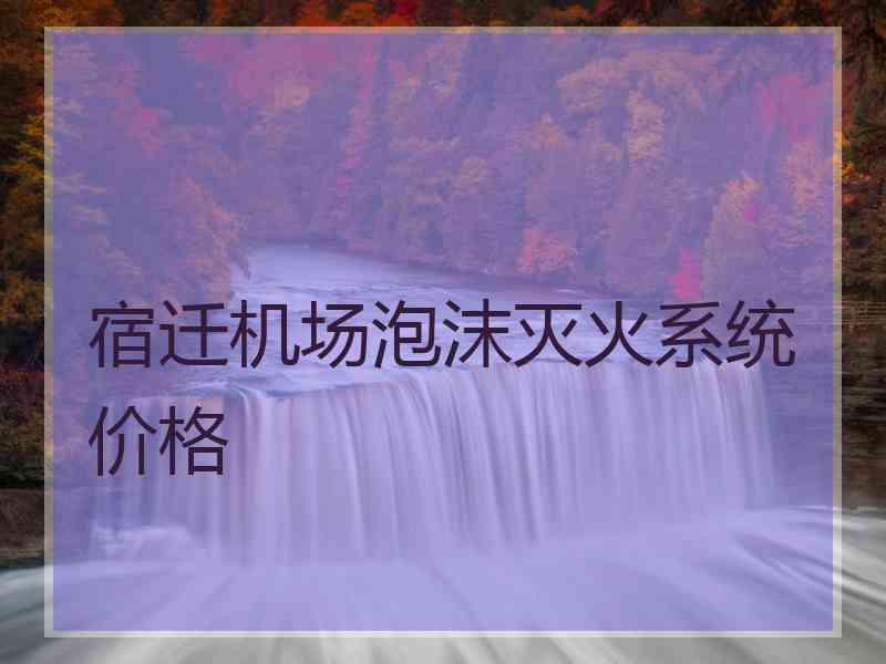 宿迁机场泡沫灭火系统价格