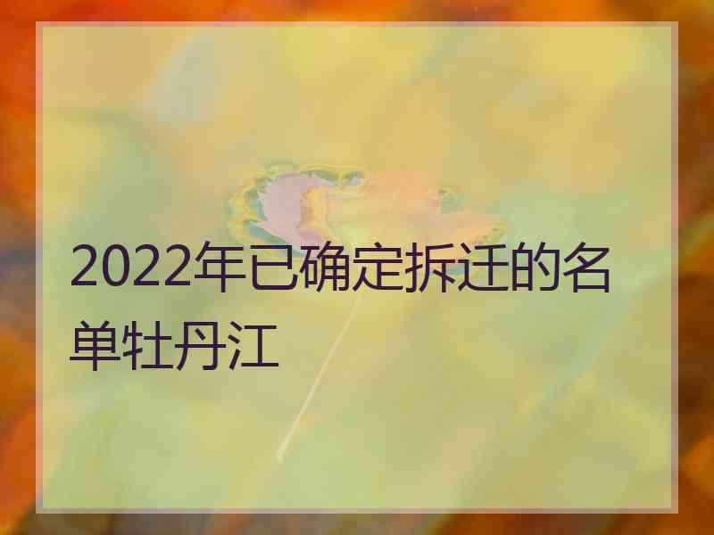 2022年已确定拆迁的名单牡丹江