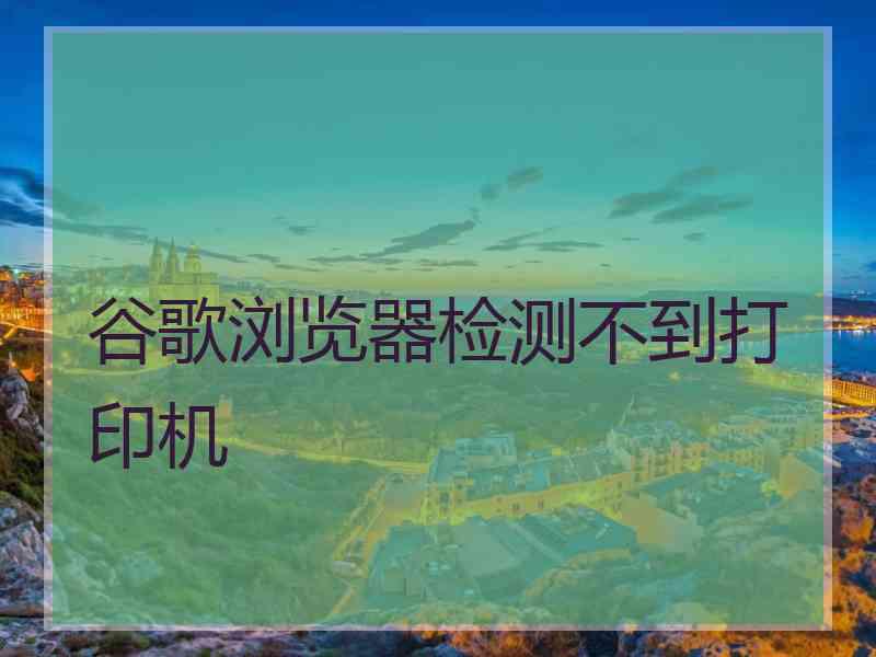 谷歌浏览器检测不到打印机