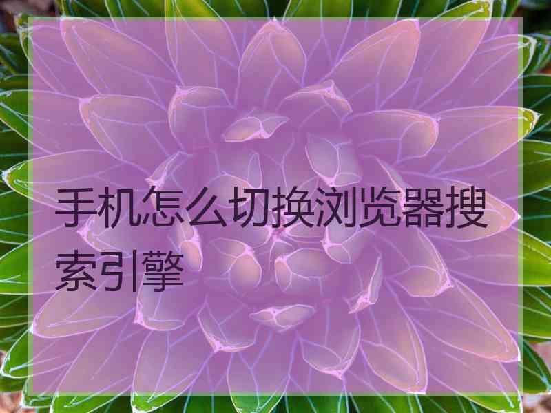 手机怎么切换浏览器搜索引擎