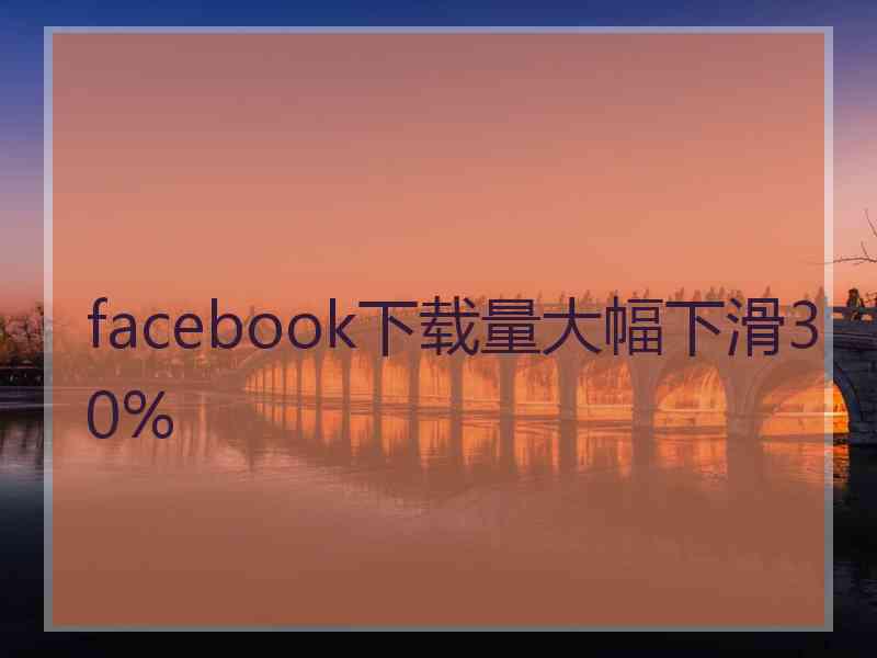 facebook下载量大幅下滑30%