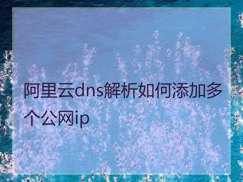 阿里云dns解析如何添加多个公网ip