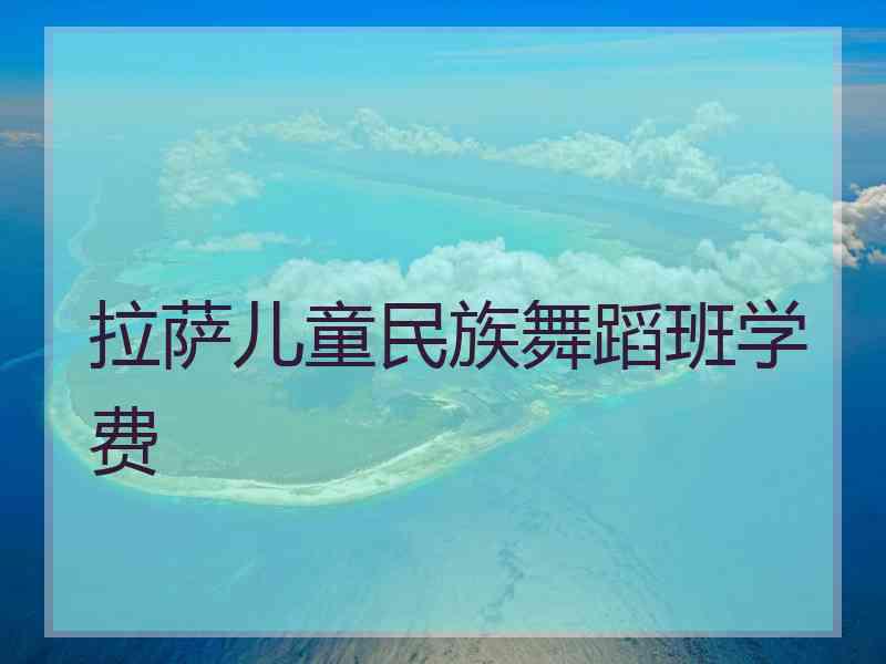 拉萨儿童民族舞蹈班学费