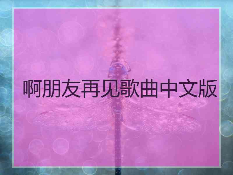 啊朋友再见歌曲中文版