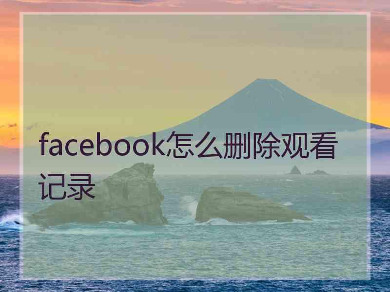 facebook怎么删除观看记录