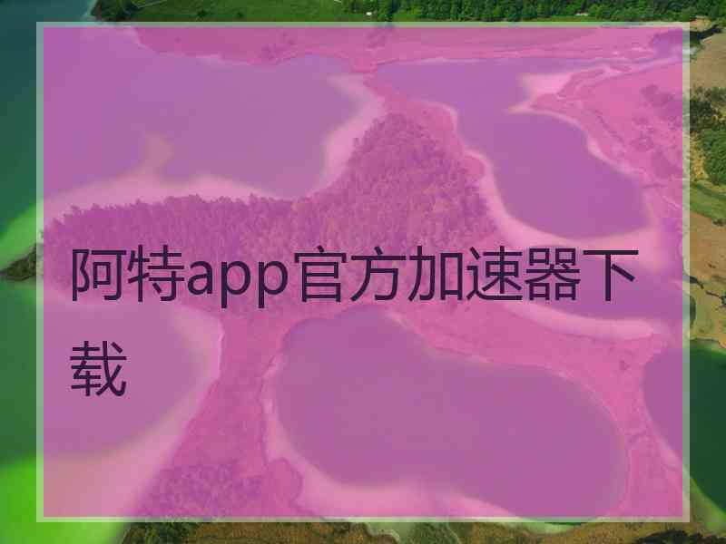 阿特app官方加速器下载