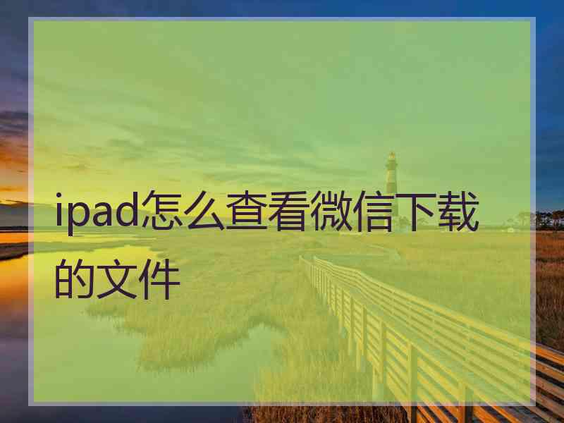 ipad怎么查看微信下载的文件