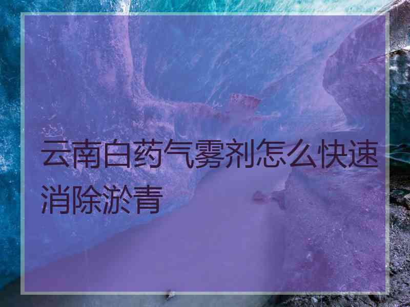 云南白药气雾剂怎么快速消除淤青