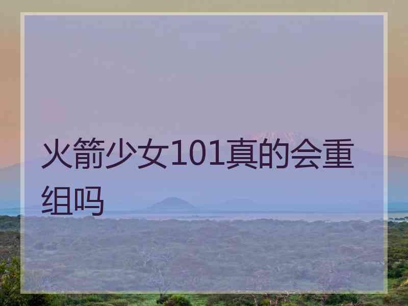 火箭少女101真的会重组吗