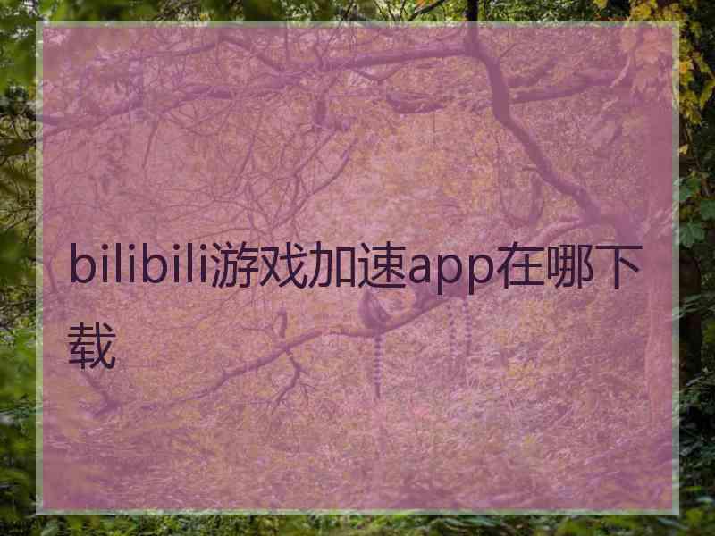 bilibili游戏加速app在哪下载