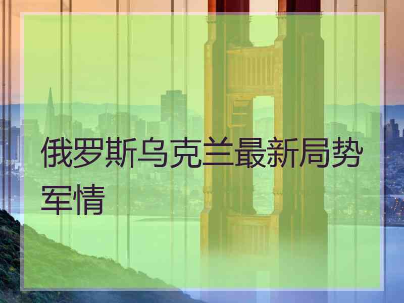 俄罗斯乌克兰最新局势军情