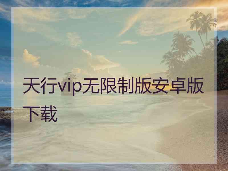 天行vip无限制版安卓版下载