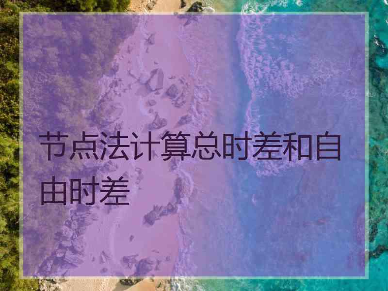 节点法计算总时差和自由时差