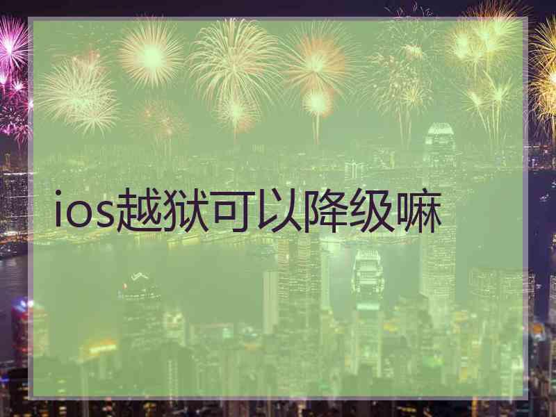 ios越狱可以降级嘛