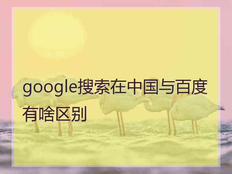 google搜索在中国与百度有啥区别