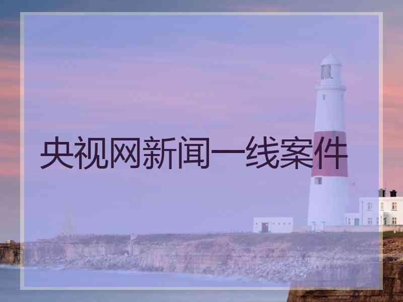 央视网新闻一线案件