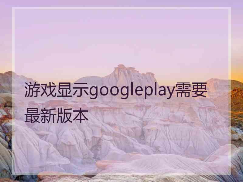 游戏显示googleplay需要最新版本