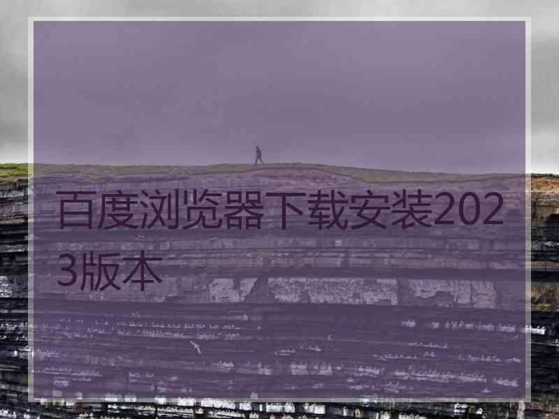 百度浏览器下载安装2023版本