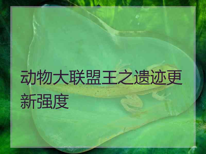 动物大联盟王之遗迹更新强度