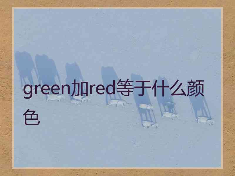 green加red等于什么颜色