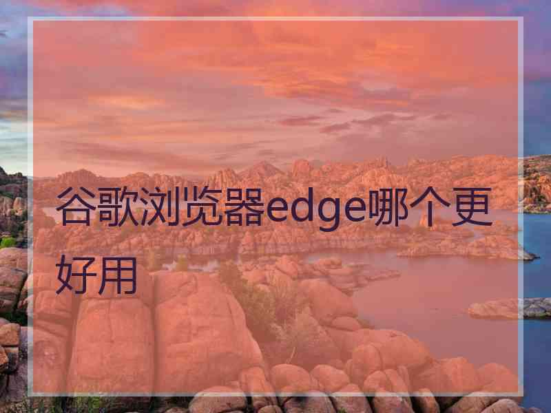 谷歌浏览器edge哪个更好用