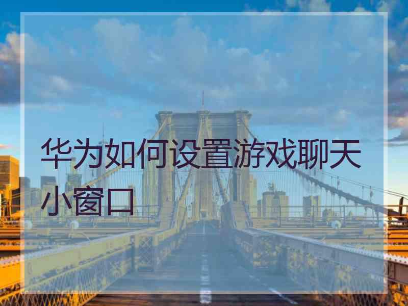 华为如何设置游戏聊天小窗口