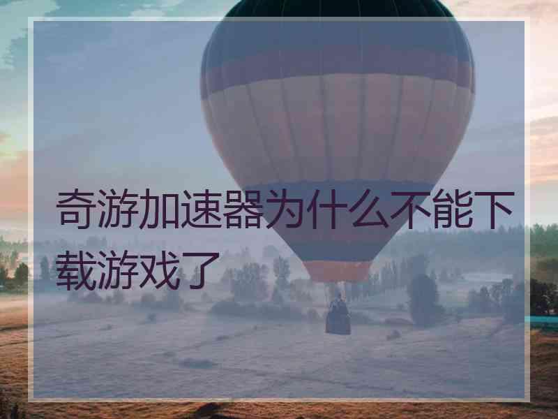 奇游加速器为什么不能下载游戏了