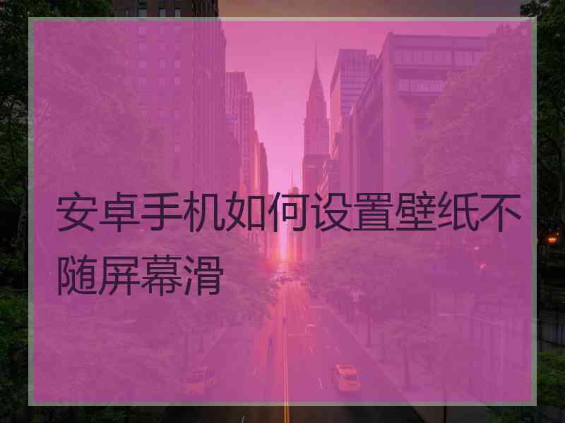 安卓手机如何设置壁纸不随屏幕滑