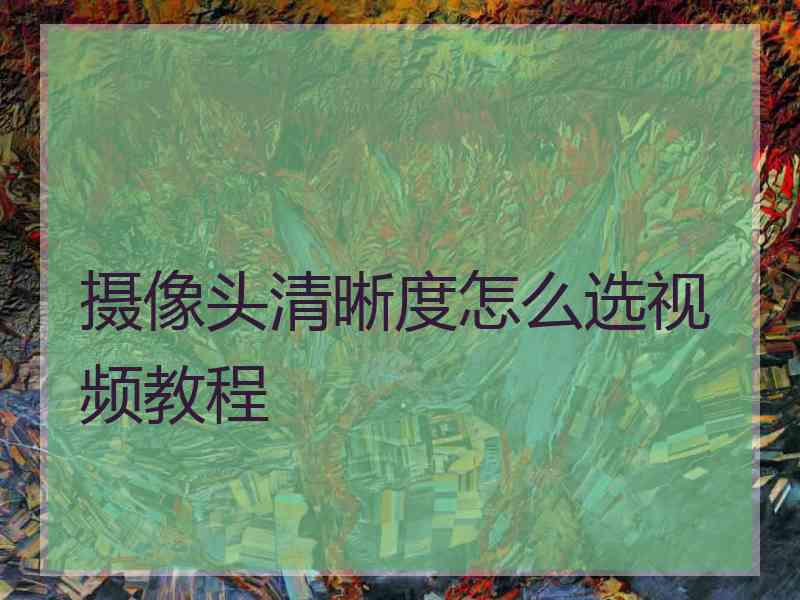 摄像头清晰度怎么选视频教程