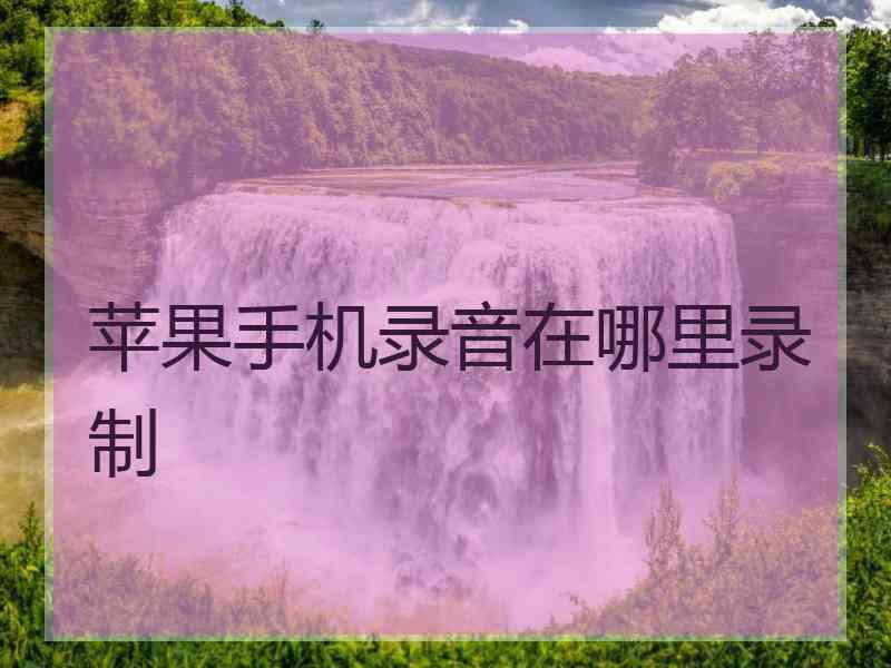 苹果手机录音在哪里录制