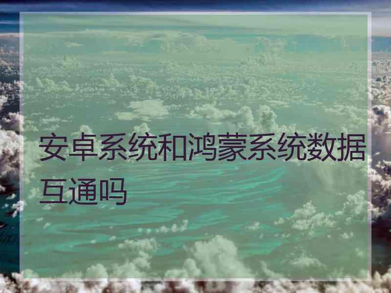 安卓系统和鸿蒙系统数据互通吗