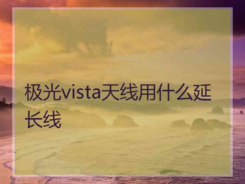 极光vista天线用什么延长线