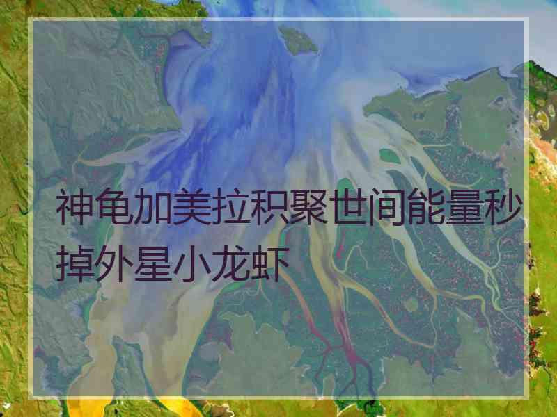 神龟加美拉积聚世间能量秒掉外星小龙虾