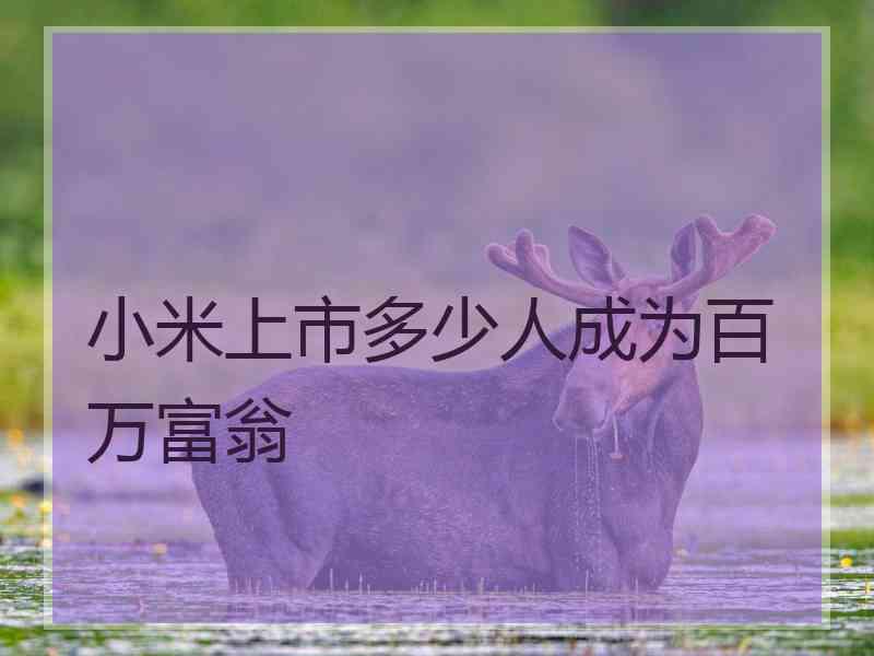 小米上市多少人成为百万富翁