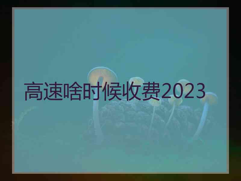 高速啥时候收费2023