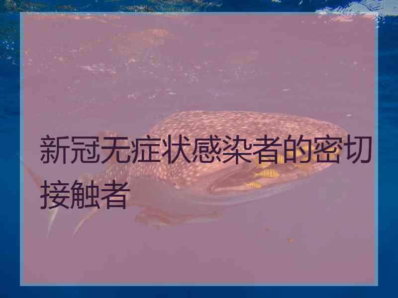 新冠无症状感染者的密切接触者