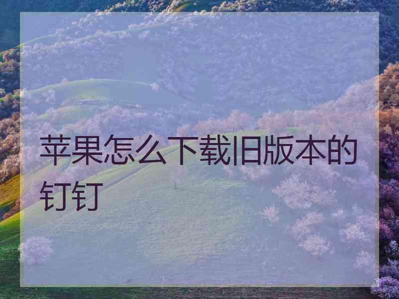 苹果怎么下载旧版本的钉钉