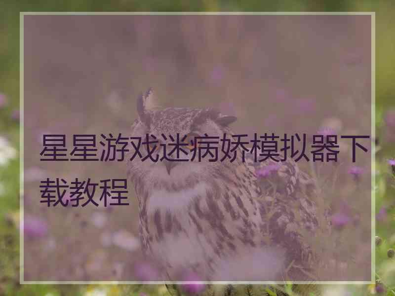 星星游戏迷病娇模拟器下载教程