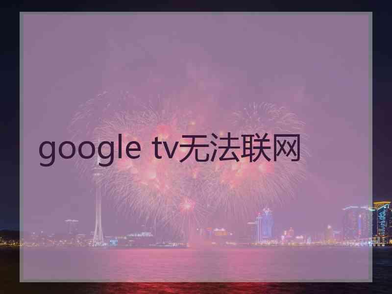 google tv无法联网