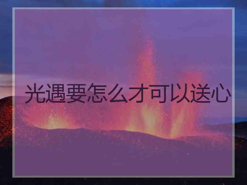 光遇要怎么才可以送心